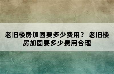 老旧楼房加固要多少费用？ 老旧楼房加固要多少费用合理